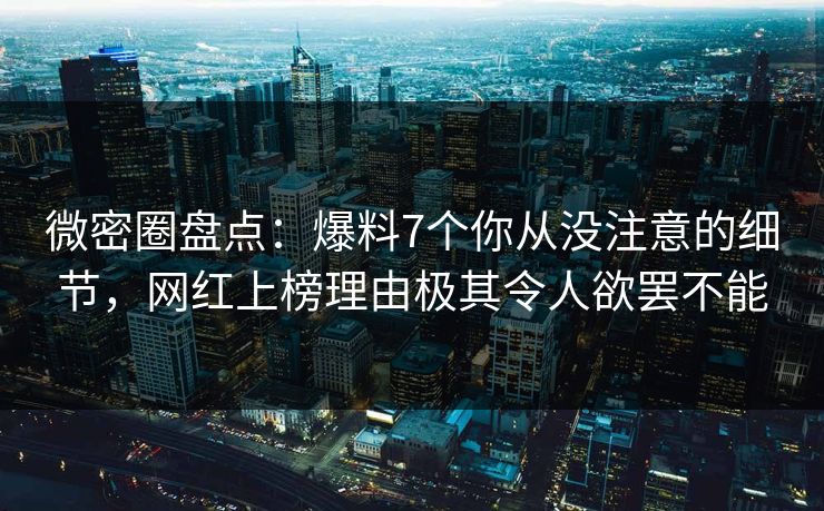 微密圈盘点：爆料7个你从没注意的细节，网红上榜理由极其令人欲罢不能