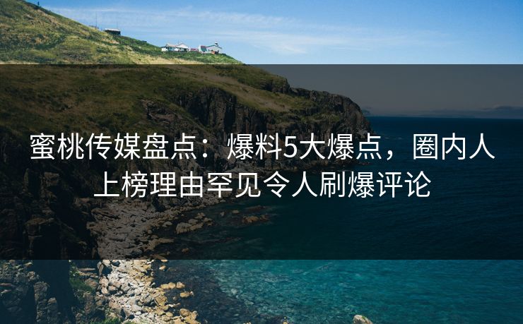 蜜桃传媒盘点：爆料5大爆点，圈内人上榜理由罕见令人刷爆评论