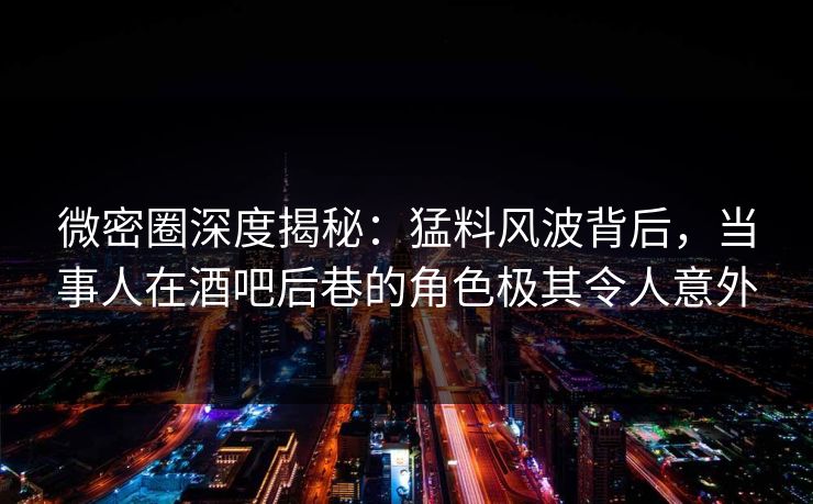 微密圈深度揭秘：猛料风波背后，当事人在酒吧后巷的角色极其令人意外