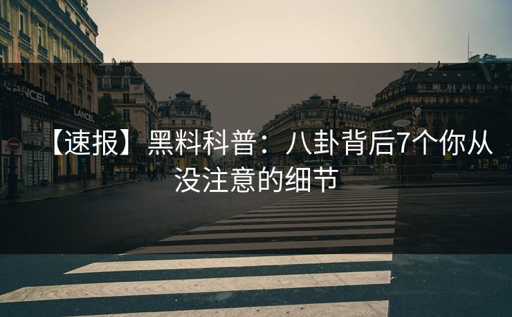 【速报】黑料科普：八卦背后7个你从没注意的细节