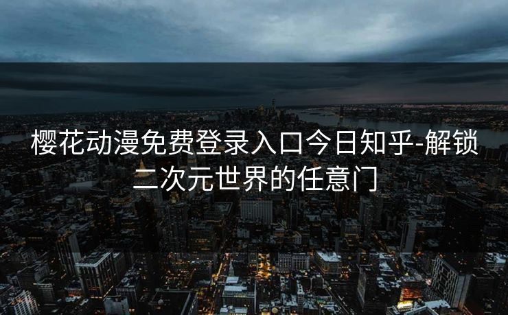 樱花动漫免费登录入口今日知乎-解锁二次元世界的任意门