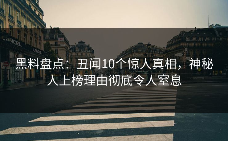 黑料盘点：丑闻10个惊人真相，神秘人上榜理由彻底令人窒息