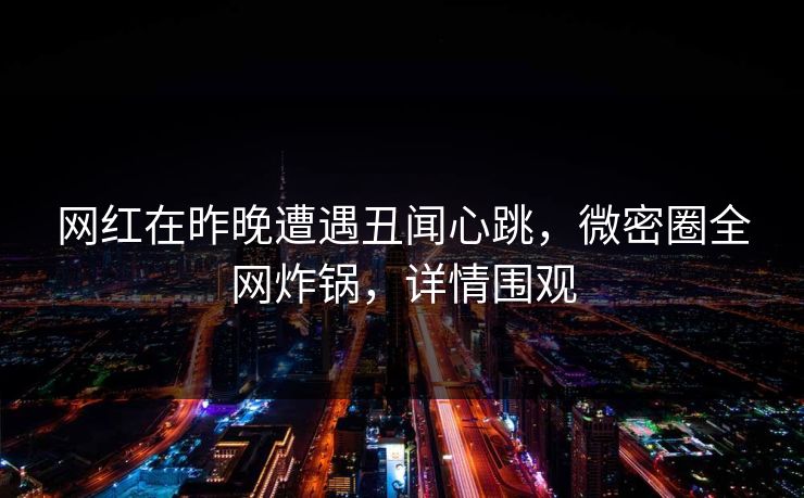 网红在昨晚遭遇丑闻心跳，微密圈全网炸锅，详情围观