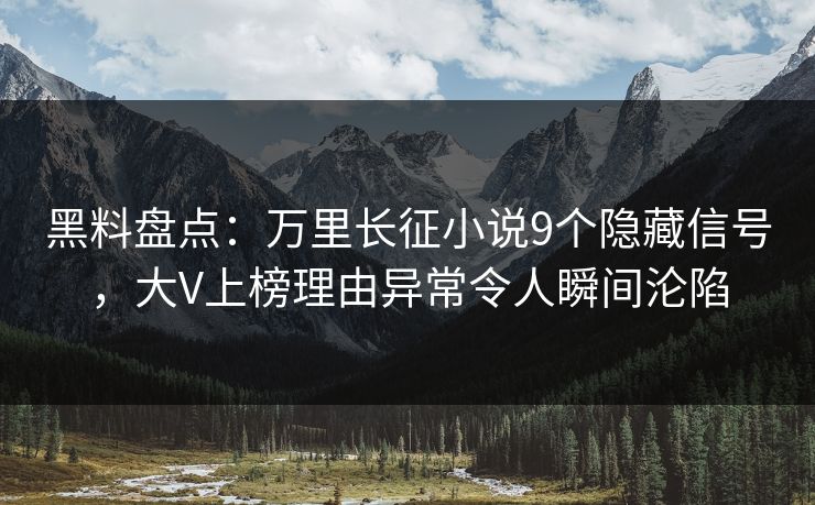 黑料盘点：万里长征小说9个隐藏信号，大V上榜理由异常令人瞬间沦陷