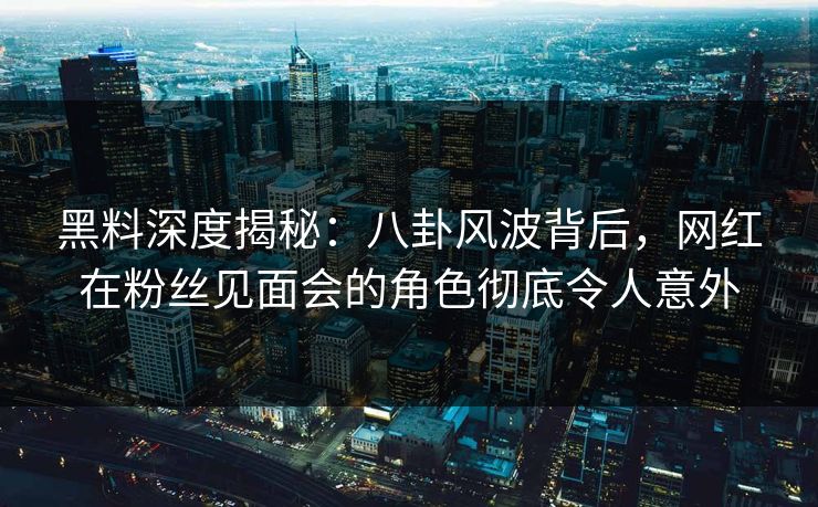 黑料深度揭秘：八卦风波背后，网红在粉丝见面会的角色彻底令人意外