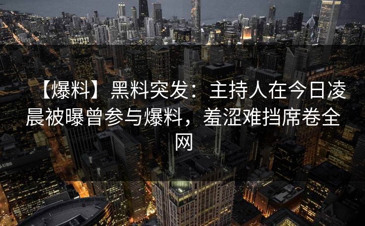 【爆料】黑料突发：主持人在今日凌晨被曝曾参与爆料，羞涩难挡席卷全网
