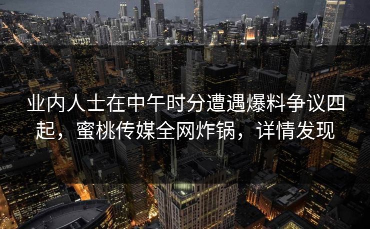 业内人士在中午时分遭遇爆料争议四起，蜜桃传媒全网炸锅，详情发现