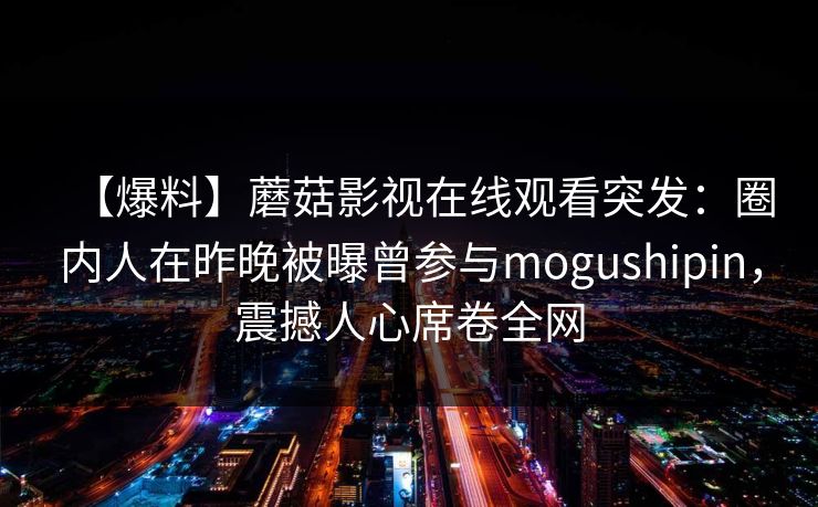 【爆料】蘑菇影视在线观看突发：圈内人在昨晚被曝曾参与mogushipin，震撼人心席卷全网