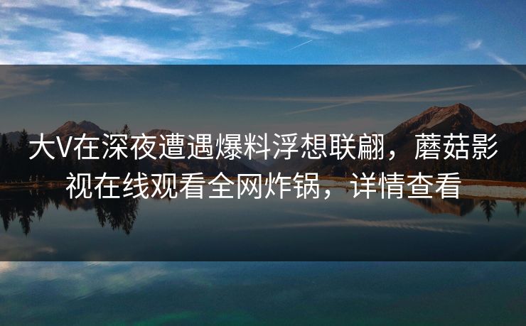 大V在深夜遭遇爆料浮想联翩，蘑菇影视在线观看全网炸锅，详情查看