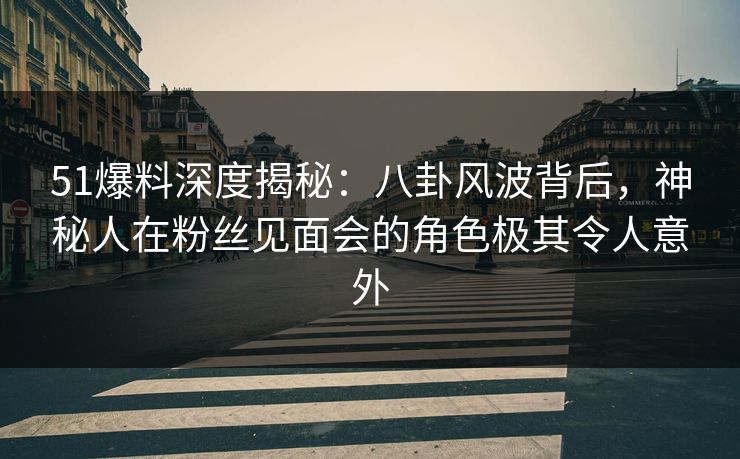 51爆料深度揭秘：八卦风波背后，神秘人在粉丝见面会的角色极其令人意外