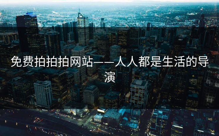 免费拍拍拍网站——人人都是生活的导演