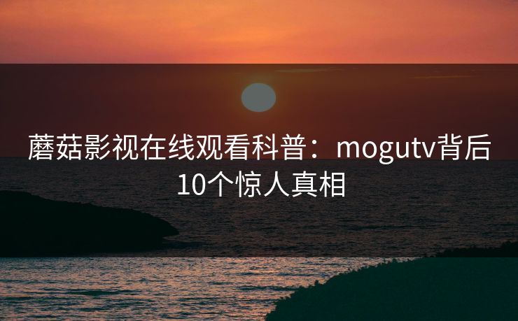 蘑菇影视在线观看科普：mogutv背后10个惊人真相