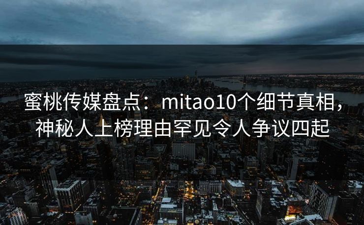 蜜桃传媒盘点：mitao10个细节真相，神秘人上榜理由罕见令人争议四起