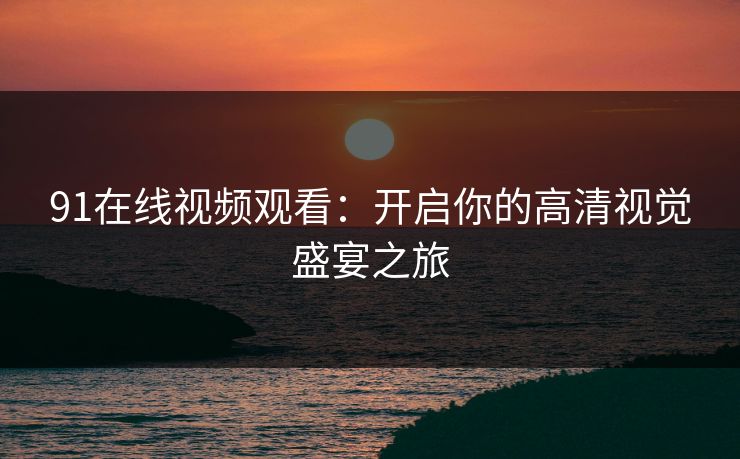 91在线视频观看：开启你的高清视觉盛宴之旅