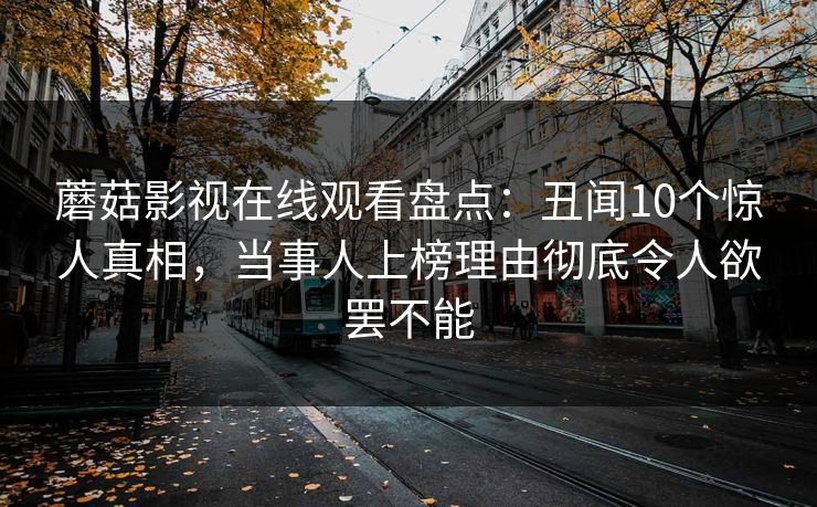 蘑菇影视在线观看盘点：丑闻10个惊人真相，当事人上榜理由彻底令人欲罢不能