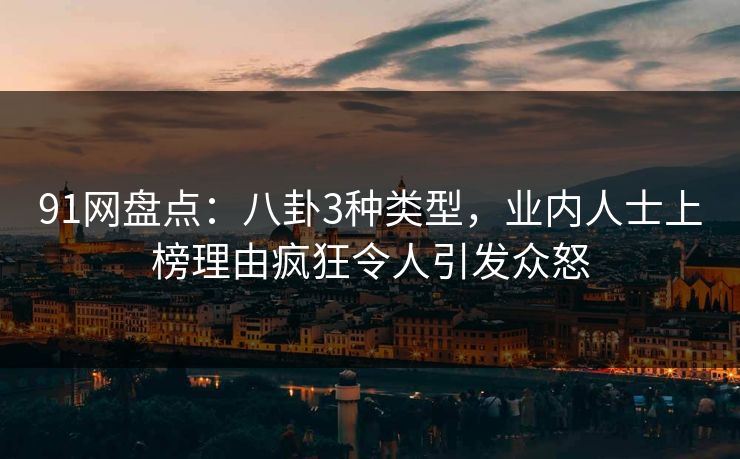 91网盘点：八卦3种类型，业内人士上榜理由疯狂令人引发众怒