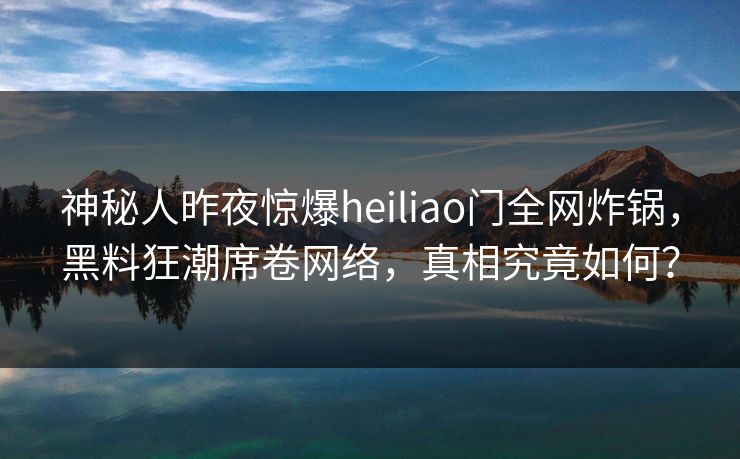神秘人昨夜惊爆heiliao门全网炸锅，黑料狂潮席卷网络，真相究竟如何？