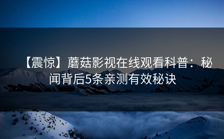 【震惊】蘑菇影视在线观看科普：秘闻背后5条亲测有效秘诀