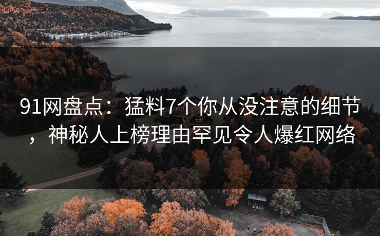 91网盘点：猛料7个你从没注意的细节，神秘人上榜理由罕见令人爆红网络