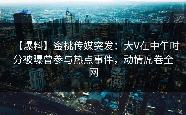 【爆料】蜜桃传媒突发：大V在中午时分被曝曾参与热点事件，动情席卷全网