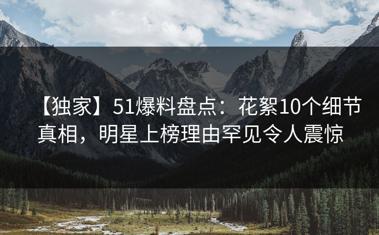 【独家】51爆料盘点：花絮10个细节真相，明星上榜理由罕见令人震惊