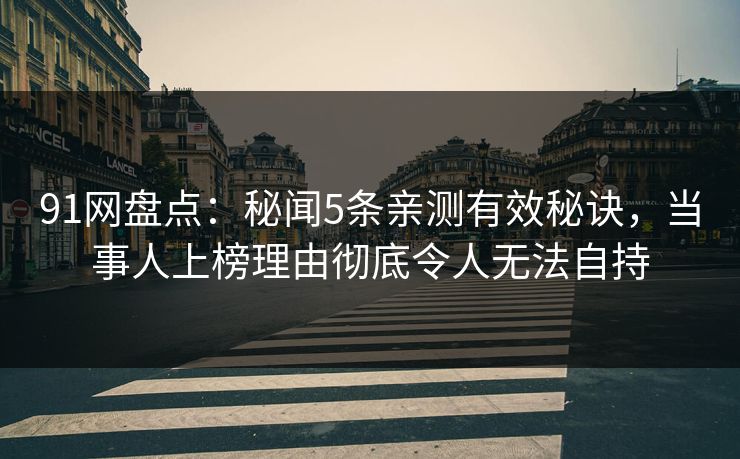 91网盘点：秘闻5条亲测有效秘诀，当事人上榜理由彻底令人无法自持