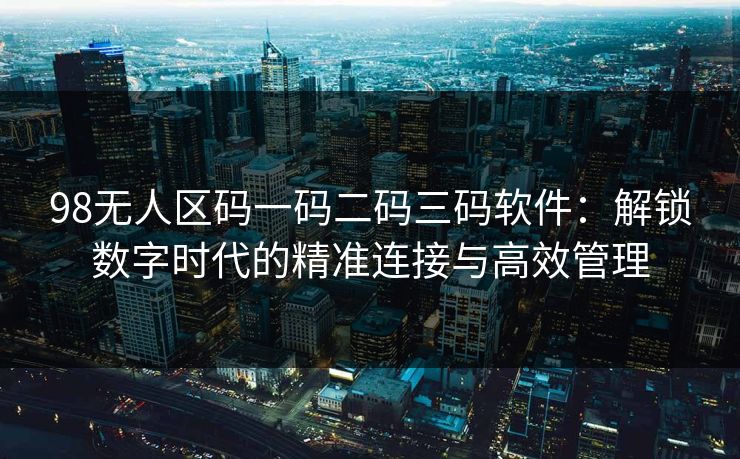 98无人区码一码二码三码软件：解锁数字时代的精准连接与高效管理