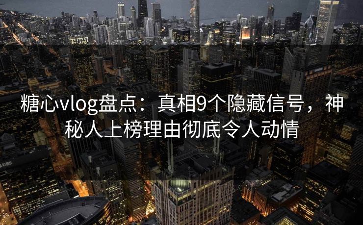 糖心vlog盘点：真相9个隐藏信号，神秘人上榜理由彻底令人动情