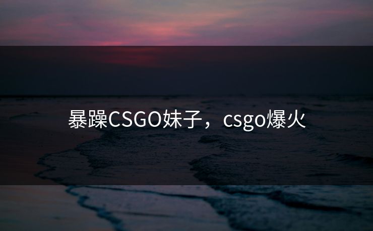 暴躁CSGO妹子，csgo爆火