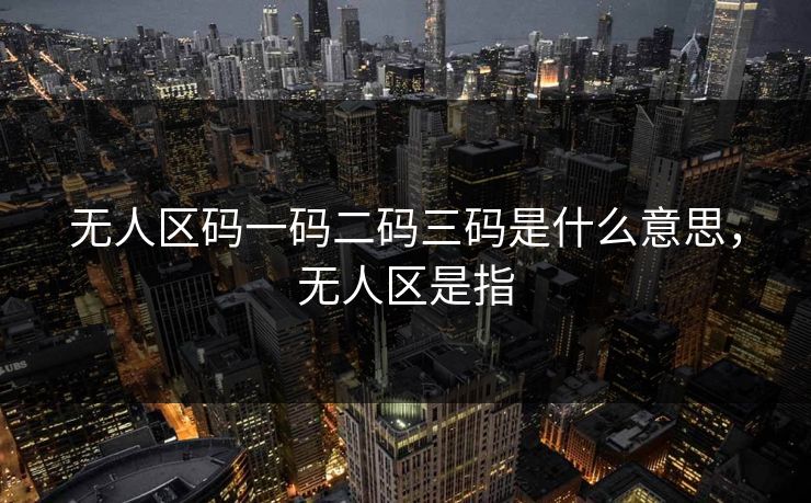 无人区码一码二码三码是什么意思，无人区是指