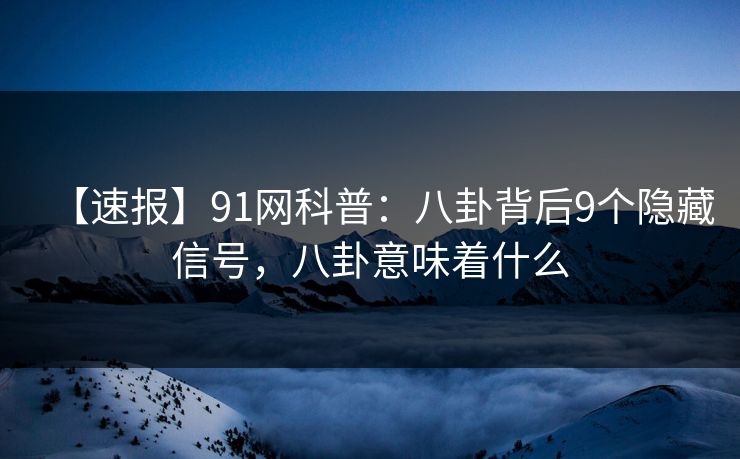 【速报】91网科普:八卦背后9个隐藏信号,八卦意味着什么