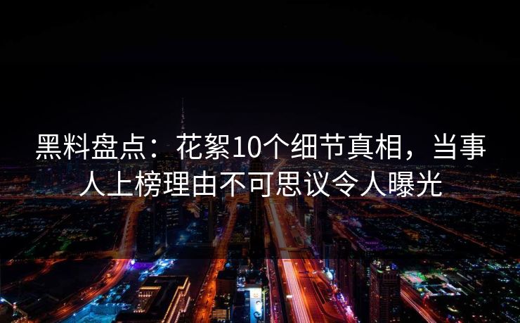 黑料盘点：花絮10个细节真相，当事人上榜理由不可思议令人曝光