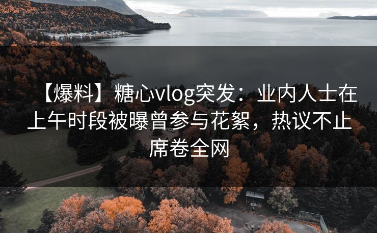 【爆料】糖心vlog突发:业内人士在上午时段被曝曾参与花絮,热议不止席卷全网 【爆料】糖心vlog突发:业内人士在上午时段被曝曾参与花絮,热议不止席卷全网