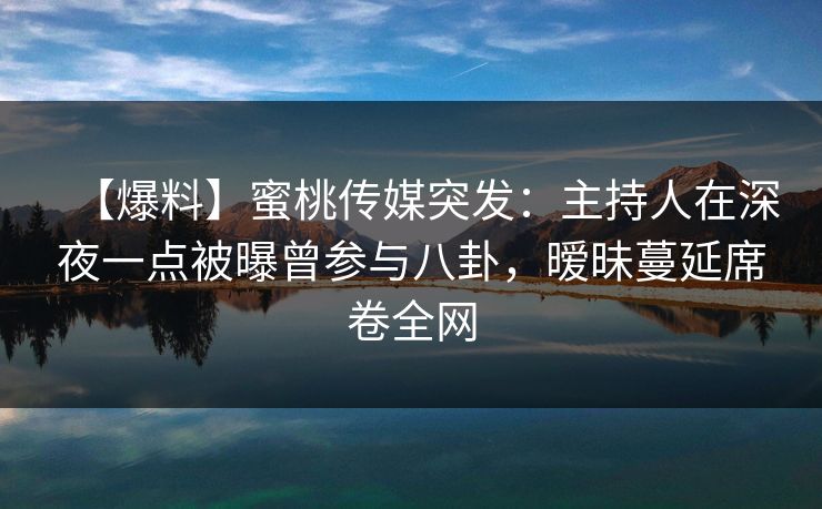 【爆料】蜜桃传媒突发:主持人在深夜一点被曝曾参与八卦,暧昧蔓延席卷全网 【爆料】蜜桃传媒突发:主持人在深夜一点被曝曾参与八卦,暧昧蔓延席卷全网