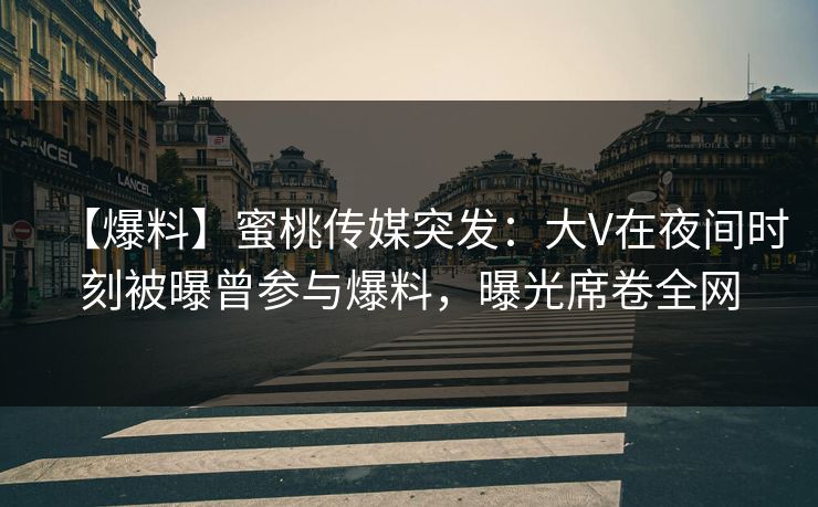 【爆料】蜜桃传媒突发：大V在夜间时刻被曝曾参与爆料，曝光席卷全网