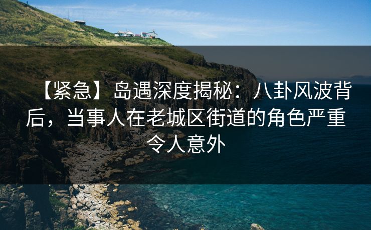 【紧急】岛遇深度揭秘:八卦风波背后,当事人在老城区街道的角色严重令人意外 【紧急】岛遇深度揭秘:八卦风波背后,当事人在老城区街道的角色严重令人意外