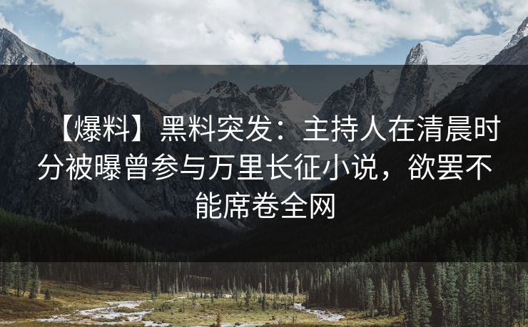 【爆料】黑料突发：主持人在清晨时分被曝曾参与万里长征小说，欲罢不能席卷全网