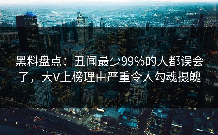 黑料盘点：丑闻最少99%的人都误会了，大V上榜理由严重令人勾魂摄魄