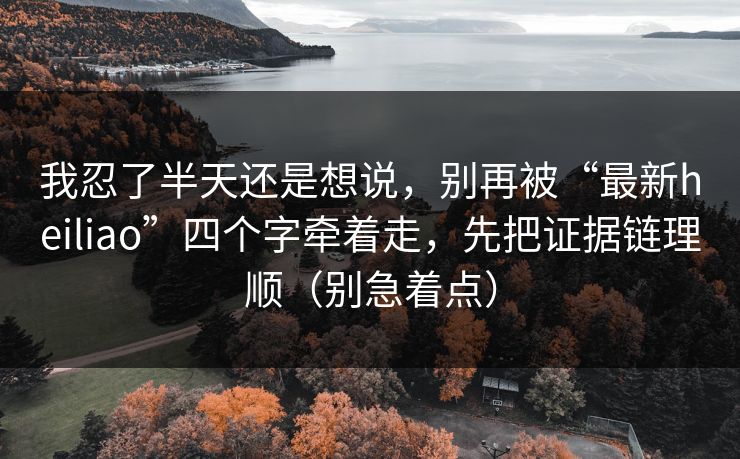 我忍了半天还是想说，别再被“最新heiliao”四个字牵着走，先把证据链理顺（别急着点）