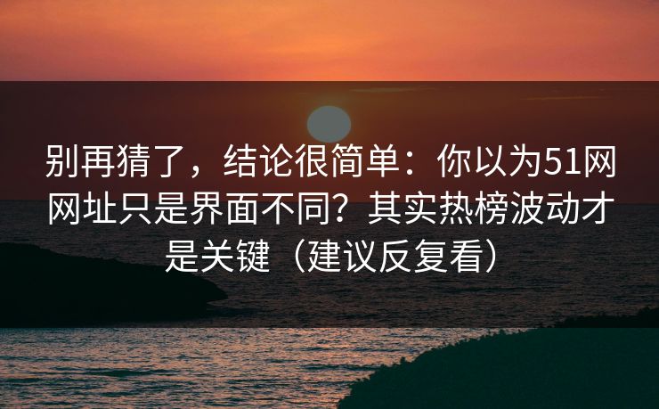 别再猜了，结论很简单：你以为51网网址只是界面不同？其实热榜波动才是关键（建议反复看）