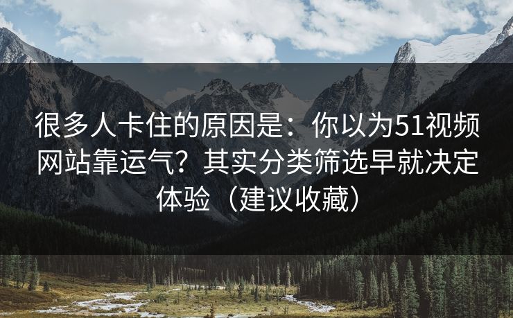 很多人卡住的原因是:你以为51视频网站靠运气?其实分类筛选早就决定体验(建议收藏) 很多人卡住的原因是:你以为51视频网站靠运气?其实分类筛选早就决定体验(建议收藏)