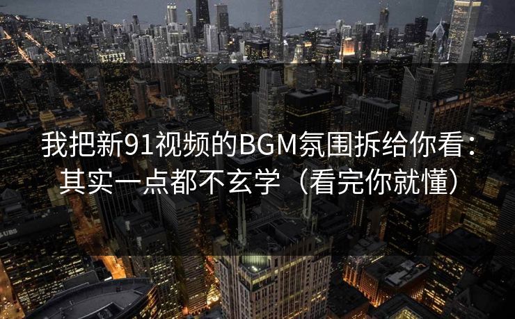 我把新91视频的BGM氛围拆给你看：其实一点都不玄学（看完你就懂）