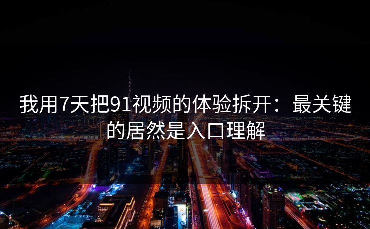 我用7天把91视频的体验拆开:最关键的居然是入口理解 我用7天把91视频的体验拆开:最关键的居然是入口理解