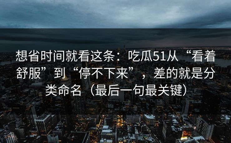 想省时间就看这条：吃瓜51从“看着舒服”到“停不下来”，差的就是分类命名（最后一句最关键）