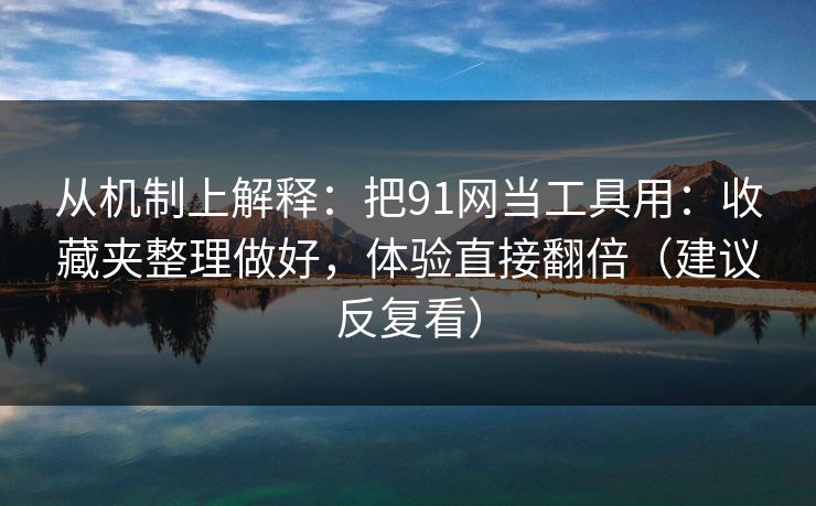 从机制上解释:把91网当工具用:收藏夹整理做好,体验直接翻倍(建议反复看) 从机制上解释:把91网当工具用:收藏夹整理做好,体验直接翻倍(建议反复看)