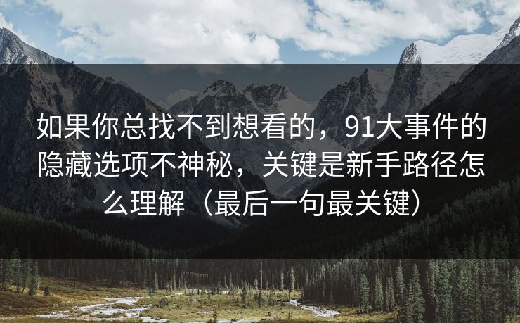 如果你总找不到想看的，91大事件的隐藏选项不神秘，关键是新手路径怎么理解（最后一句最关键）