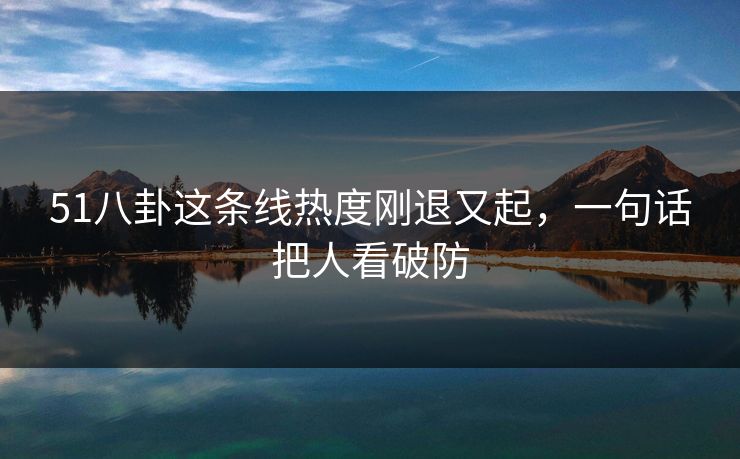 51八卦这条线热度刚退又起,一句话把人看破防 51八卦这条线热度刚退又起,一句话把人看破防