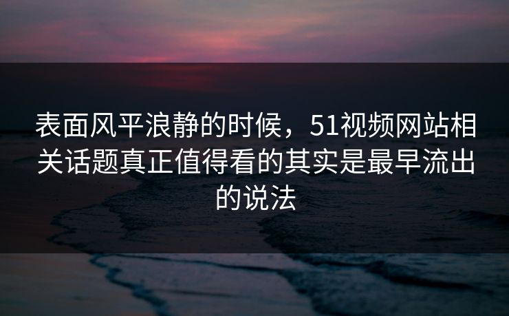表面风平浪静的时候，51视频网站相关话题真正值得看的其实是最早流出的说法