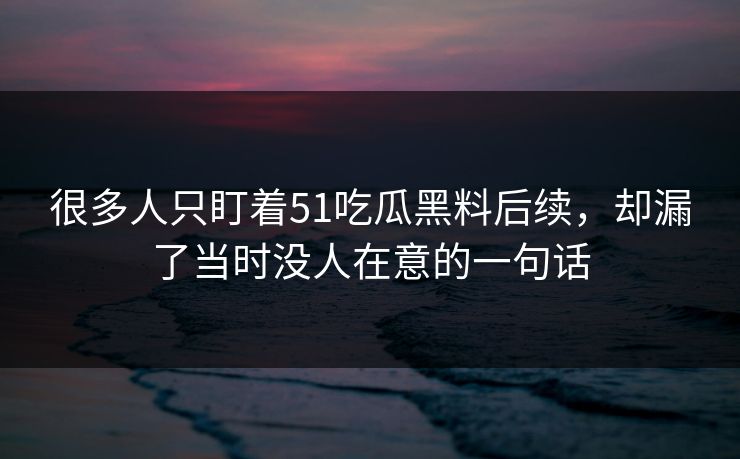 很多人只盯着51吃瓜黑料后续,却漏了当时没人在意的一句话 很多人只盯着51吃瓜黑料后续,却漏了当时没人在意的一句话
