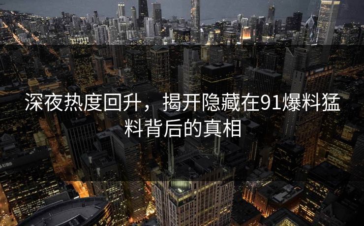深夜热度回升,揭开隐藏在91爆料猛料背后的真相 深夜热度回升,揭开隐藏在91爆料猛料背后的真相